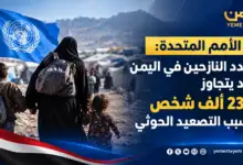 الأمم المتحدة: النزوح في اليمن قد يتجاوز 230 ألف شخص خلال أسابيع بسبب تصعيد مليشيا الحوثي